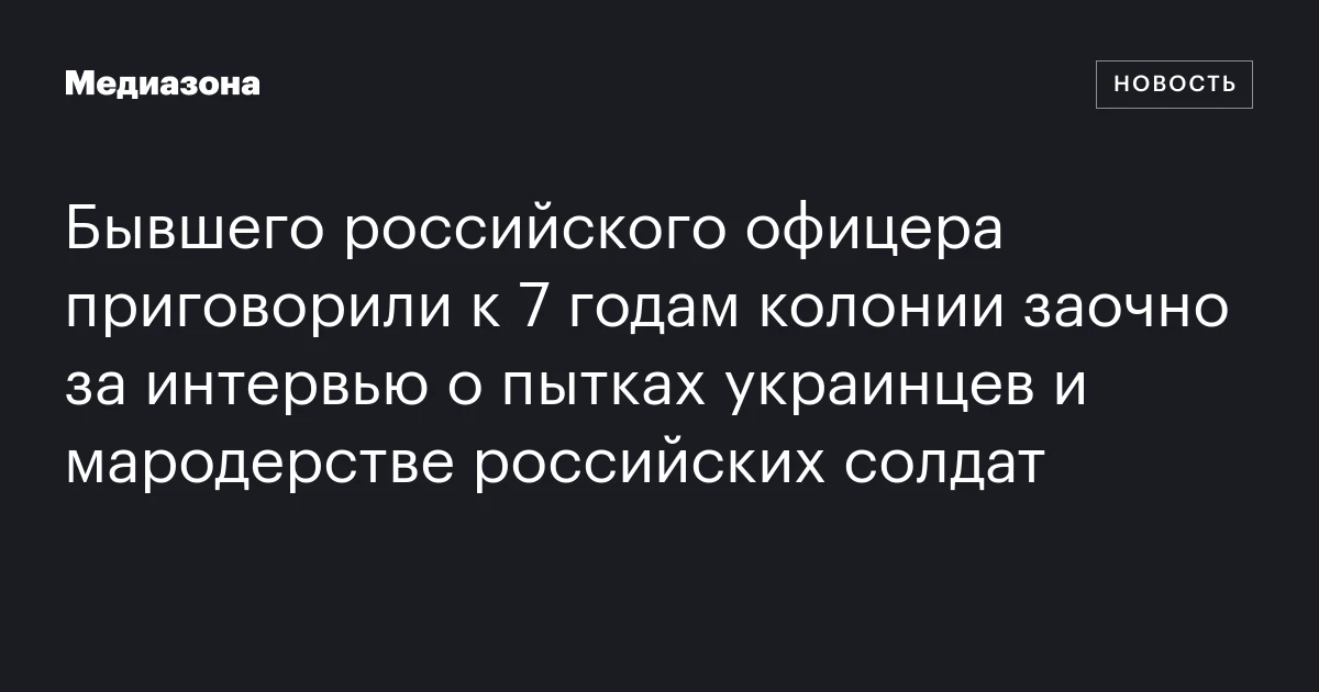 Бывшего российского офицера приговорили к 7 годам колонии заочно за интервью о пытках украинцев и мародерстве российских солдат