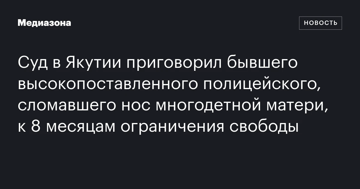 Суд в Якутии приговорил бывшего высокопоставленного полицейского, сломавшего нос многодетной матери, к 8 месяцам ограничения свободы