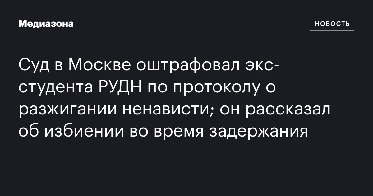 Суд в москве оштрафовал экс‑студента рудн по протоколу о разжигании ненависти; он рассказал об избиении во время задержания