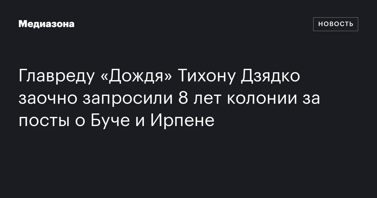 Главреду «Дождя» Тихону Дзядко заочно запросили 8 лет колонии за посты о Буче и Ирпене