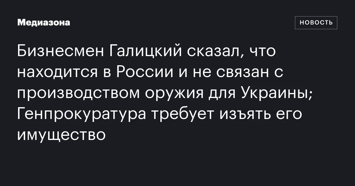 Бизнесмен Галицкий сказал, что находится в России и не связан с производством оружия для Украины; Генпрокуратура требует изъять его имущество