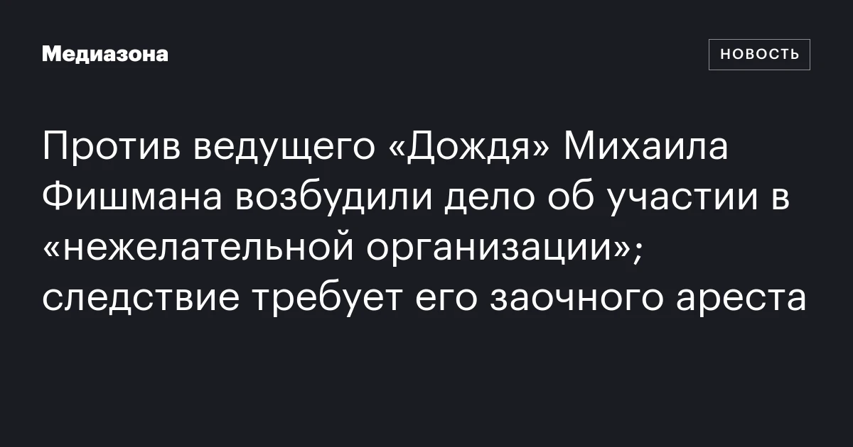 Против ведущего «Дождя» Михаила Фишмана возбудили дело об участии в «нежелательной организации»; следствие требует его заочного ареста