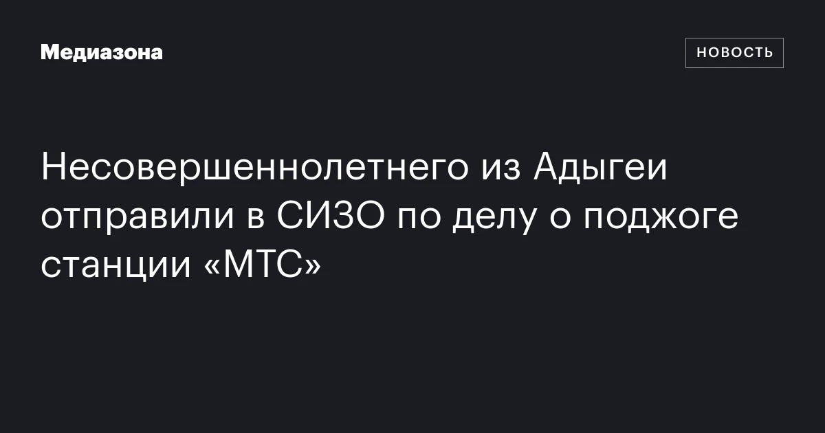Несовершеннолетнего из Адыгеи отправили в СИЗО по делу о поджоге станции «МТС»
