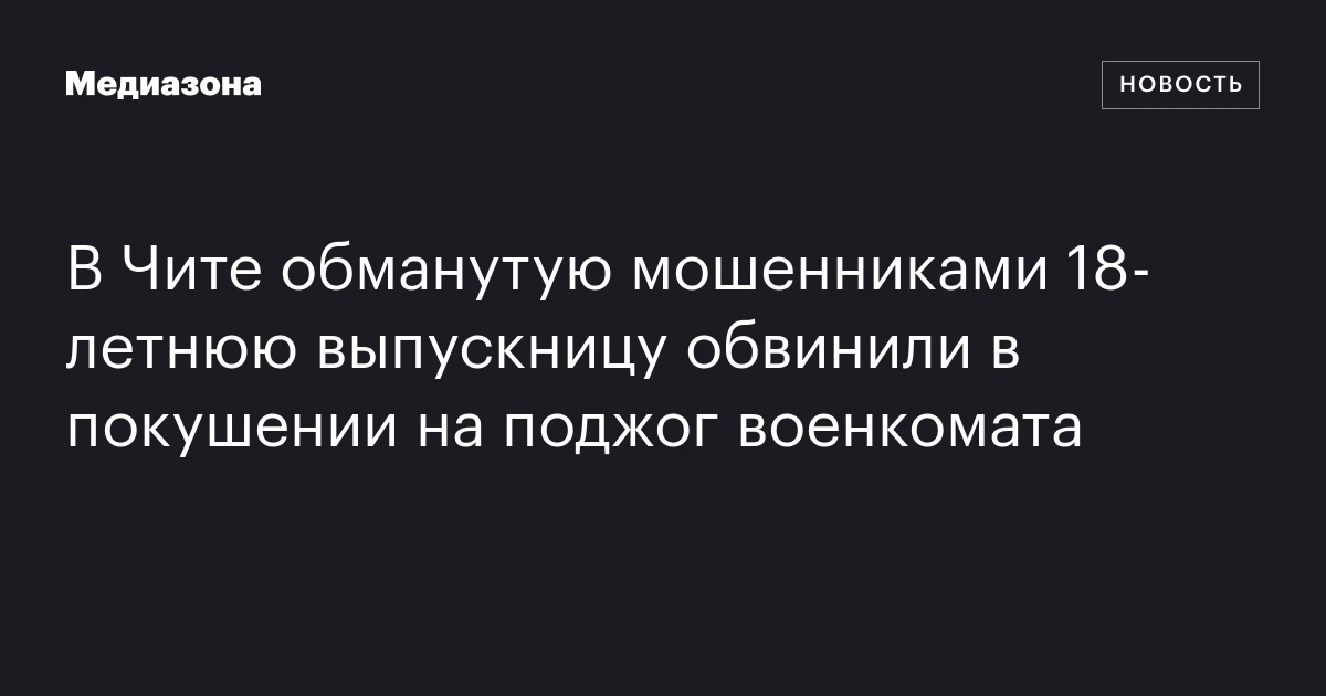 В Чите обманутую мошенниками 18‑летнюю выпускницу обвинили в покушении на поджог военкомата