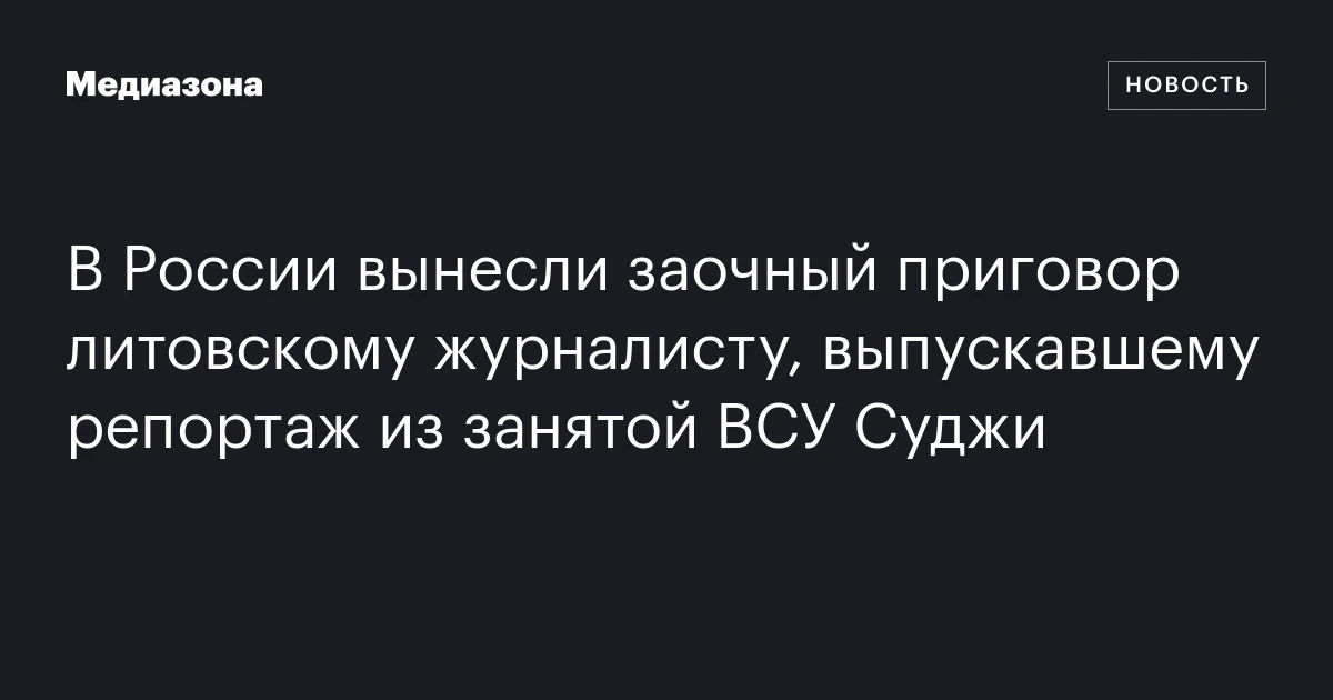 В России вынесли заочный приговор литовскому журналисту, выпускавшему репортаж из занятой ВСУ Суджи