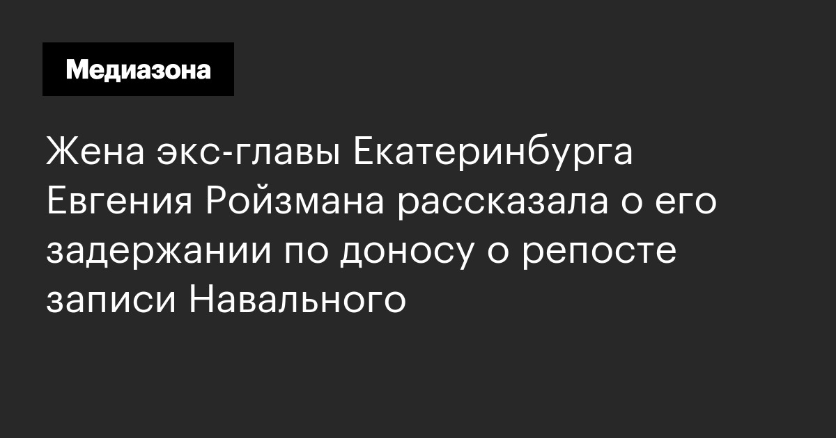 Жена экс‑главы екатеринбурга евгения ройзмана рассказала о его задержании по доносу о репосте записи навального