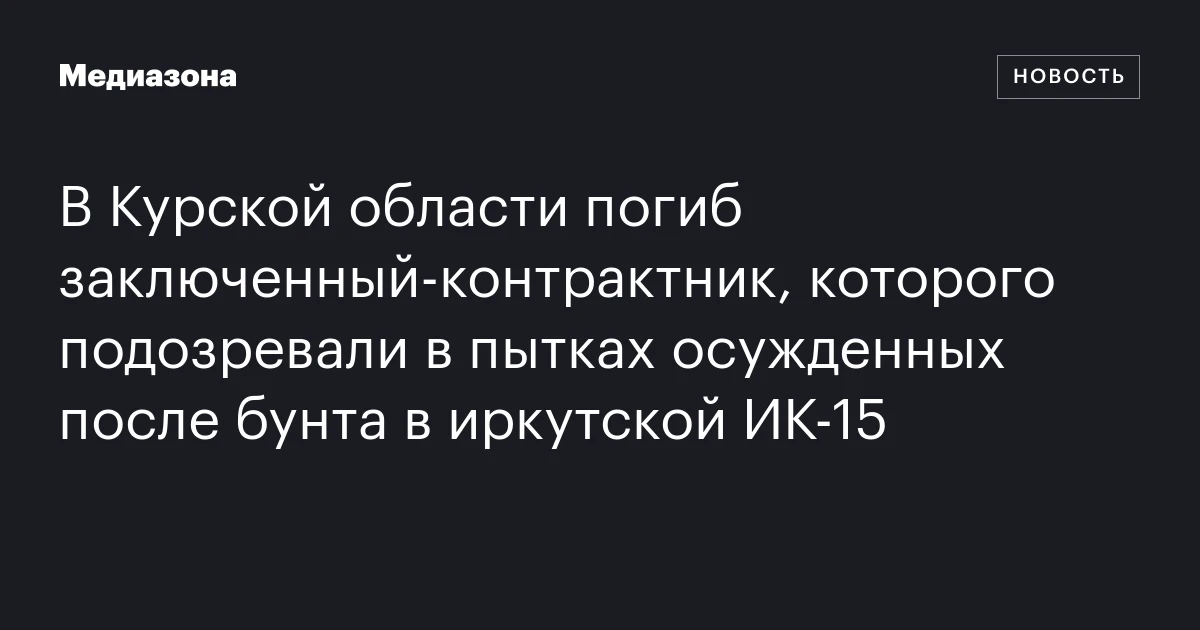 В Курской области погиб заключенный‑контрактник, которого подозревали в пытках осужденных после бунта в иркутской ИК‑15