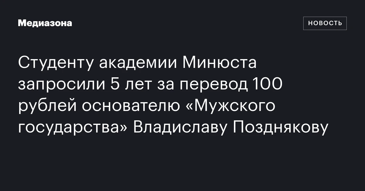 Студенту академии Минюста запросили 5 лет за перевод 100 рублей основателю «Мужского государства» Владиславу Позднякову