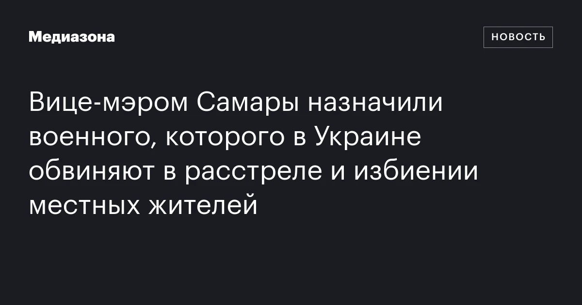 Вице‑мэром Самары назначили военного, которого в Украине обвиняют в расстреле и избиении местных жителей