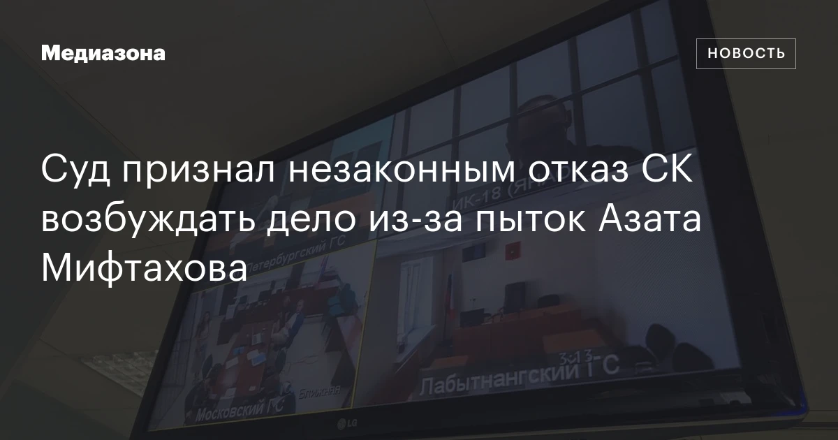 Суд признал незаконным отказ СК возбуждать дело из‑за пыток Азата Мифтахова