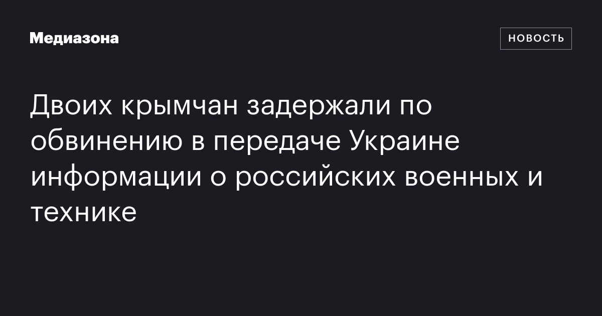 Двоих крымчан задержали по обвинению в передаче Украине информации о российских военных и технике