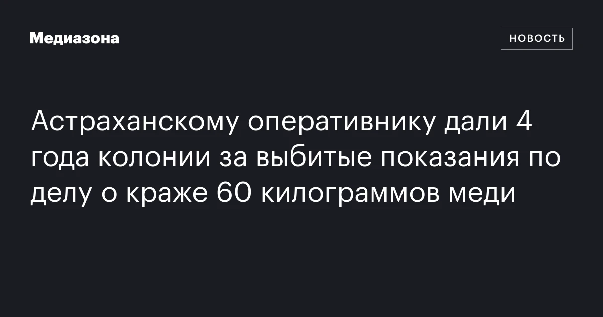 Астраханскому оперативнику дали 4 года колонии за выбитые показания по делу о краже 60 килограммов меди