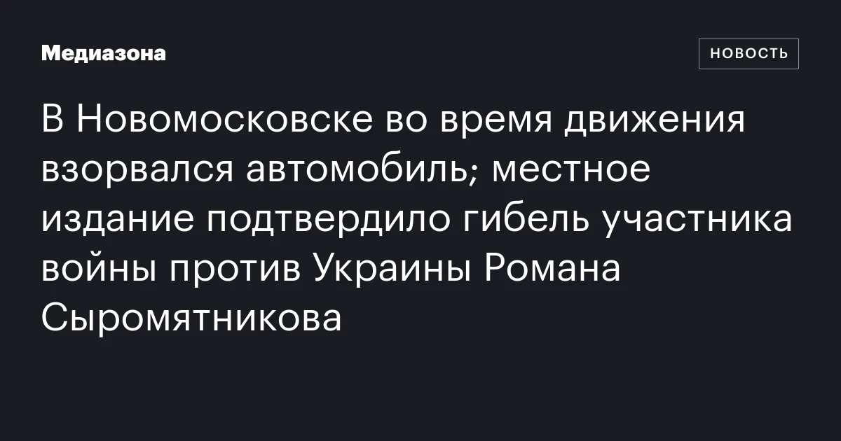 В Новомосковске во время движения взорвался автомобиль; местное издание подтвердило гибель участника войны против Украины Романа Сыромятникова