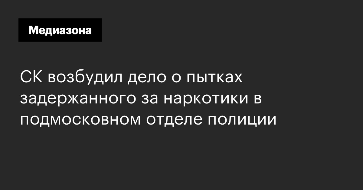 Ск возбудил дело о пытках задержанного за наркотики в подмосковном отделе полиции