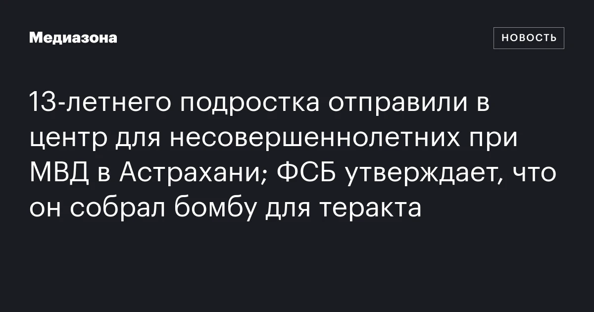13‑летнего подростка отправили в центр для несовершеннолетних при МВД в Астрахани; ФСБ утверждает, что он собрал бомбу для теракта