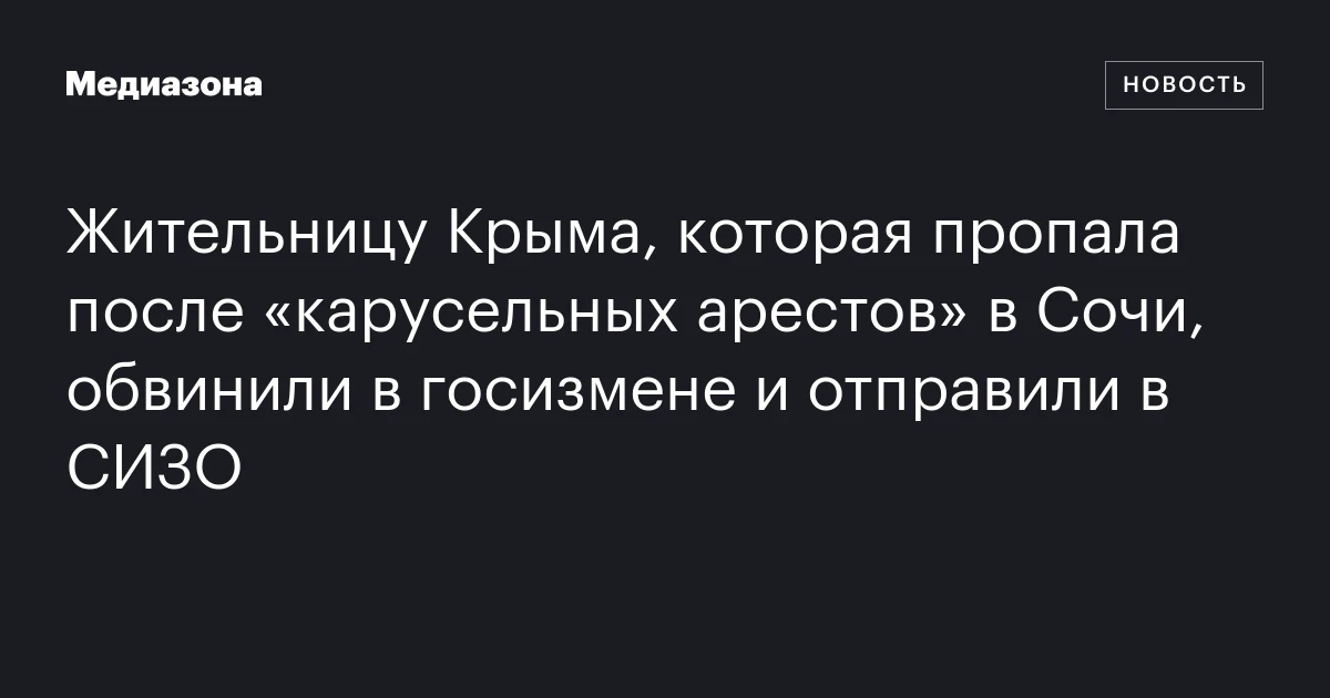 Жительницу Крыма, которая пропала после «карусельных арестов» в Сочи, обвинили в госизмене и отправили в СИЗО