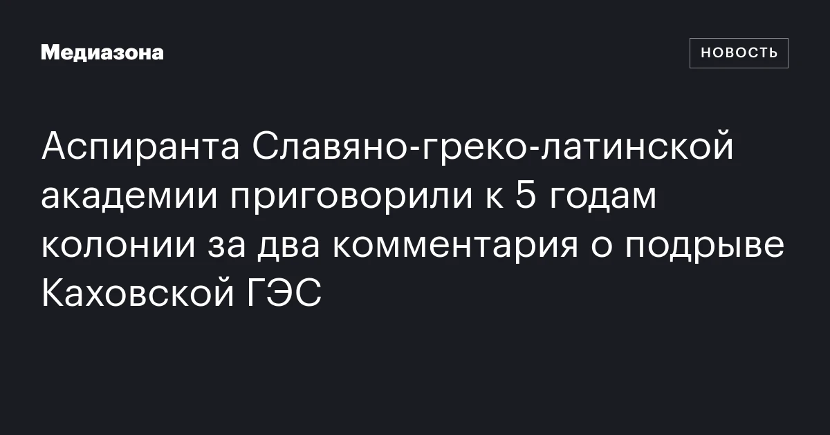 Аспиранта Славяно‑греко‑латинской академии приговорили к 5 годам колонии за два комментария о подрыве Каховской ГЭС