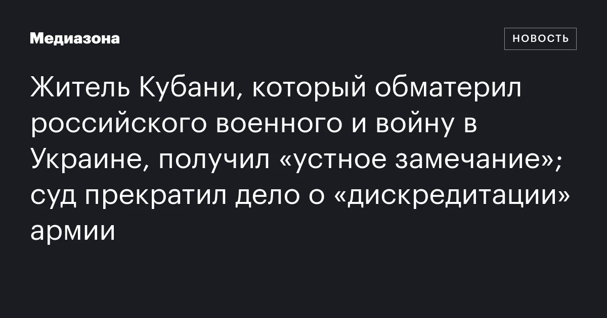 Житель Кубани, который обматерил российского военного и войну в Украине, получил «устное замечание»; суд прекратил дело о «дискредитации» армии