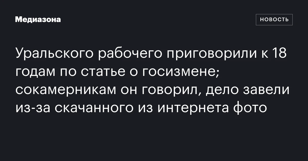 Уральского рабочего приговорили к 18 годам по статье о госизмене; сокамерникам он говорил, дело завели из‑за скачанного из интернета фото
