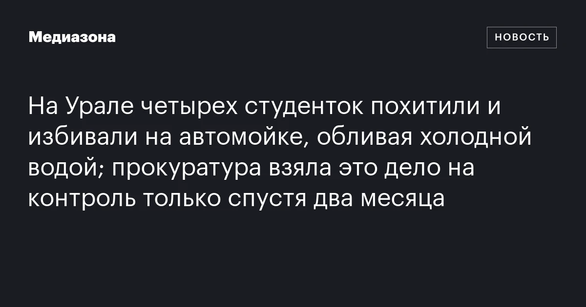 На Урале четырех студенток похитили и избивали на автомойке, обливая холодной водой; прокуратура взяла это дело на контроль только спустя два месяца