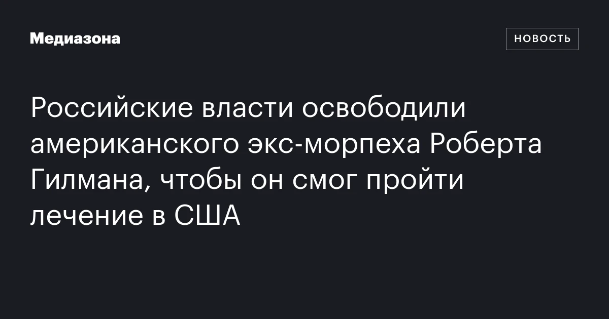 Российские власти освободили американского экс‑морпеха Роберта Гилмана, чтобы он смог пройти лечение в США