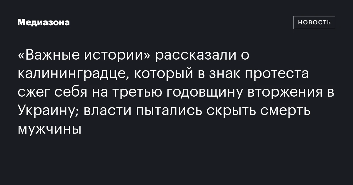 «Важные истории» рассказали о калининградце, который в знак протеста сжег себя на третью годовщину вторжения в Украину; власти пытались скрыть смерть мужчины