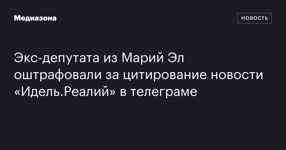 Экс‑депутата из Марий Эл оштрафовали за цитирование новости «Идель.Реалий» в телеграме