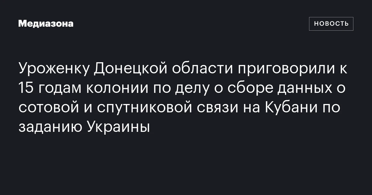 Уроженку Донецкой области приговорили к 15 годам колонии по делу о сборе данных о сотовой и спутниковой связи на Кубани по заданию Украины