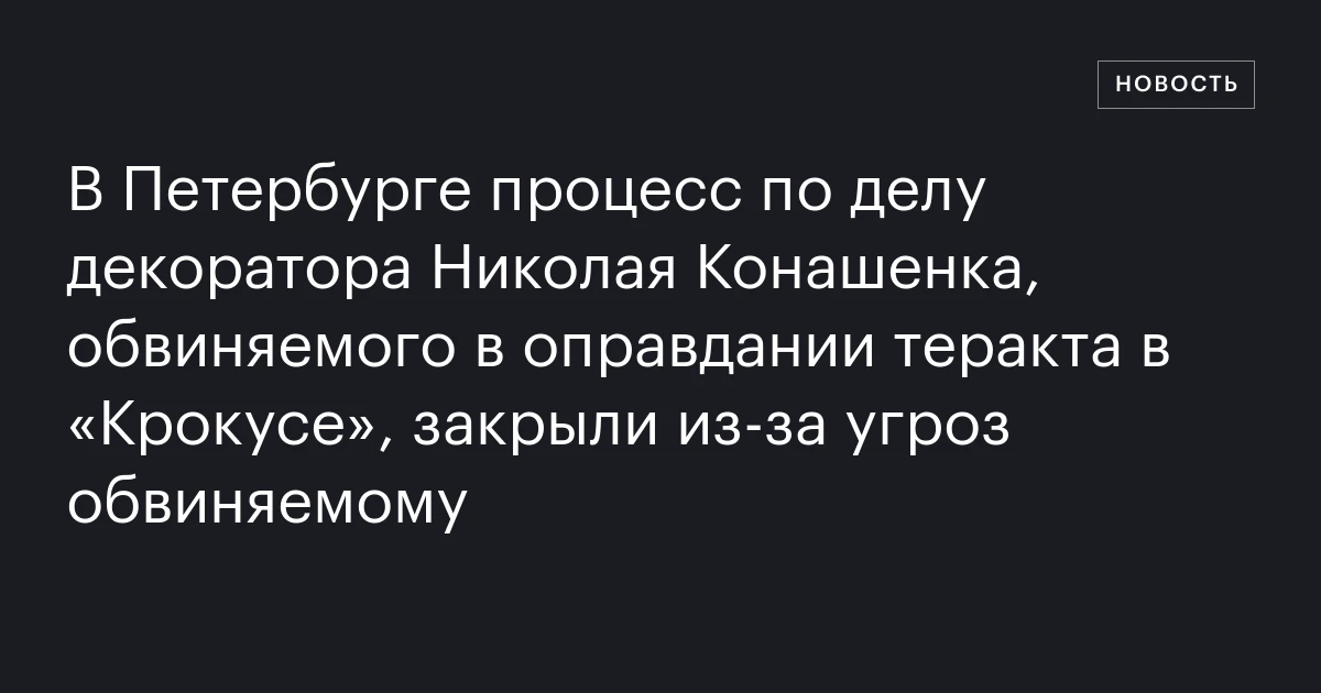 В Петербурге процесс по делу декоратора Николая Конашенка, обвиняемого в оправдании теракта в «Крокусе», закрыли из‑за угроз обвиняемому