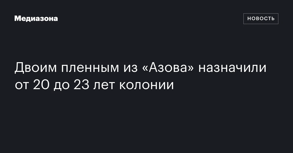 Двоим пленным из «Азова» назначили от 20 до 23 лет колонии