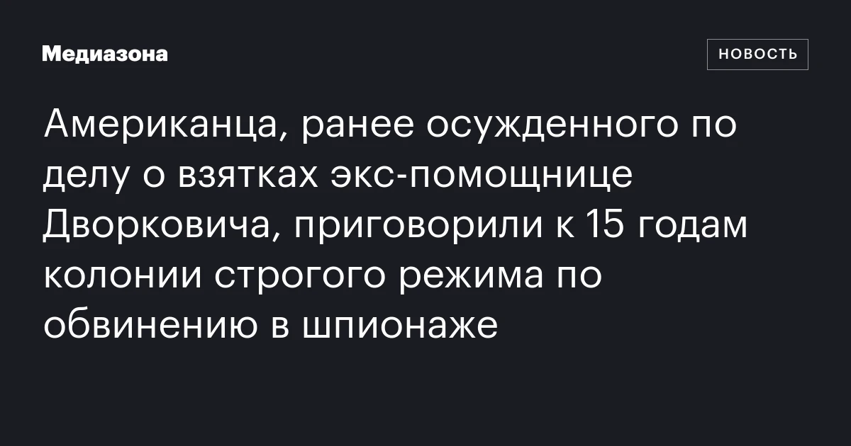 Американца, ранее осужденного по делу о взятках экс‑помощнице Дворковича, приговорили к 15 годам колонии строгого режима по обвинению в шпионаже