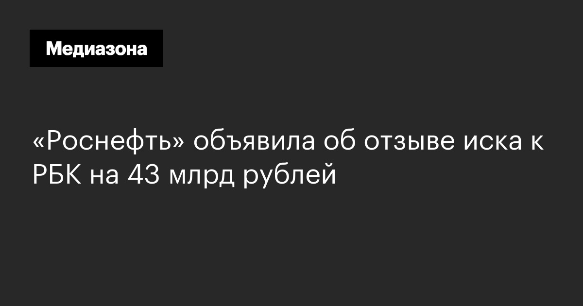 «роснефть» объявила об отзыве иска к рбк на 43 млрд рублей