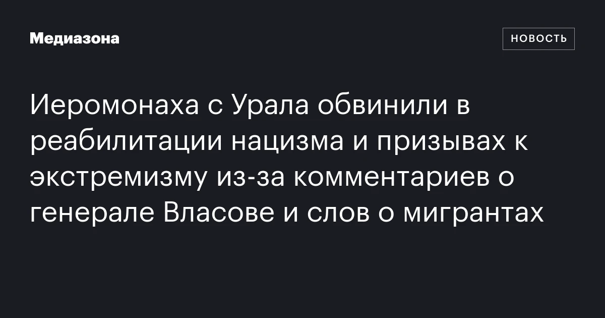 Иеромонаха с Урала обвинили в реабилитации нацизма и призывах к экстремизму из‑за комментариев о генерале Власове и слов о мигрантах