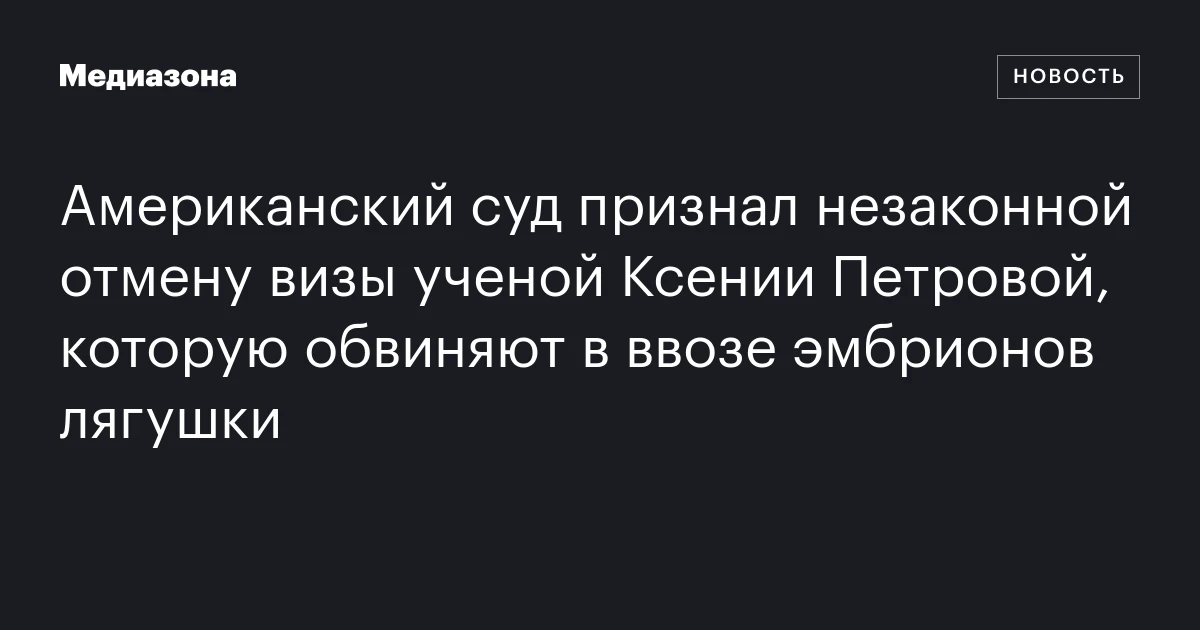 Американский суд признал незаконной отмену визы ученой Ксении Петровой, которую обвиняют в ввозе эмбрионов лягушки