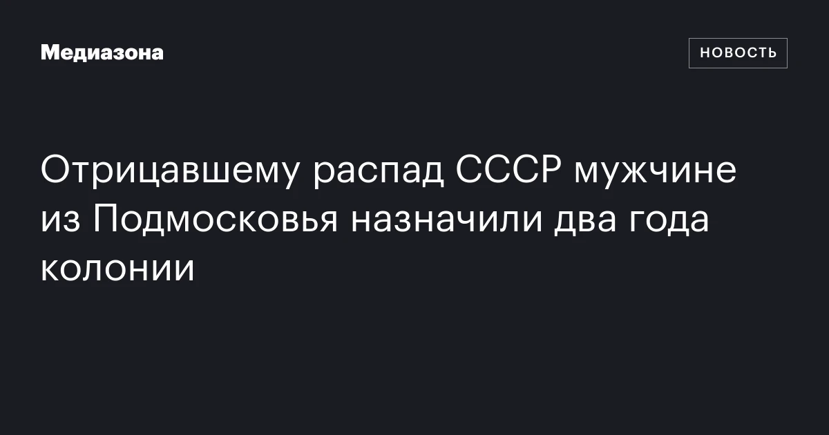 Отрицавшему распад СССР мужчине из Подмосковья назначили два года колонии