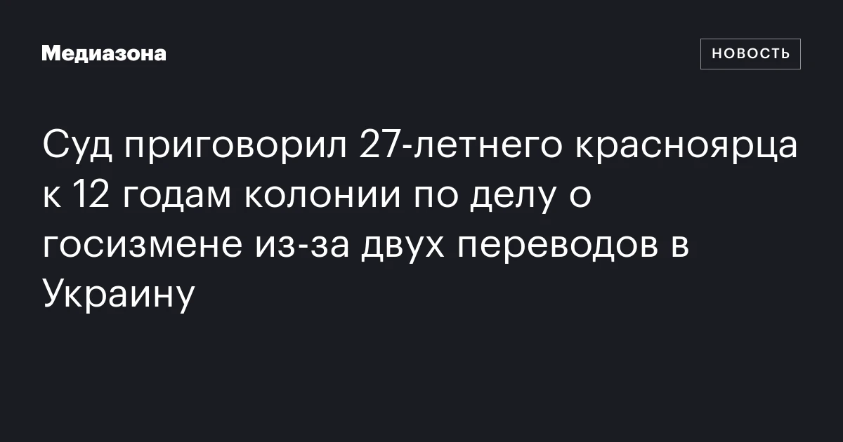 Суд приговорил 27‑летнего красноярца к 12 годам колонии по делу о госизмене из‑за двух переводов в Украину