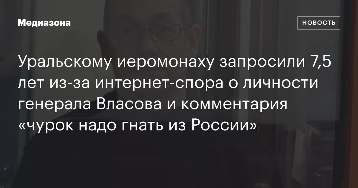 Уральскому иеромонаху запросили 7,5 лет из‑за интернет‑спора о личности генерала Власова и комментария «чурок надо гнать из России»
