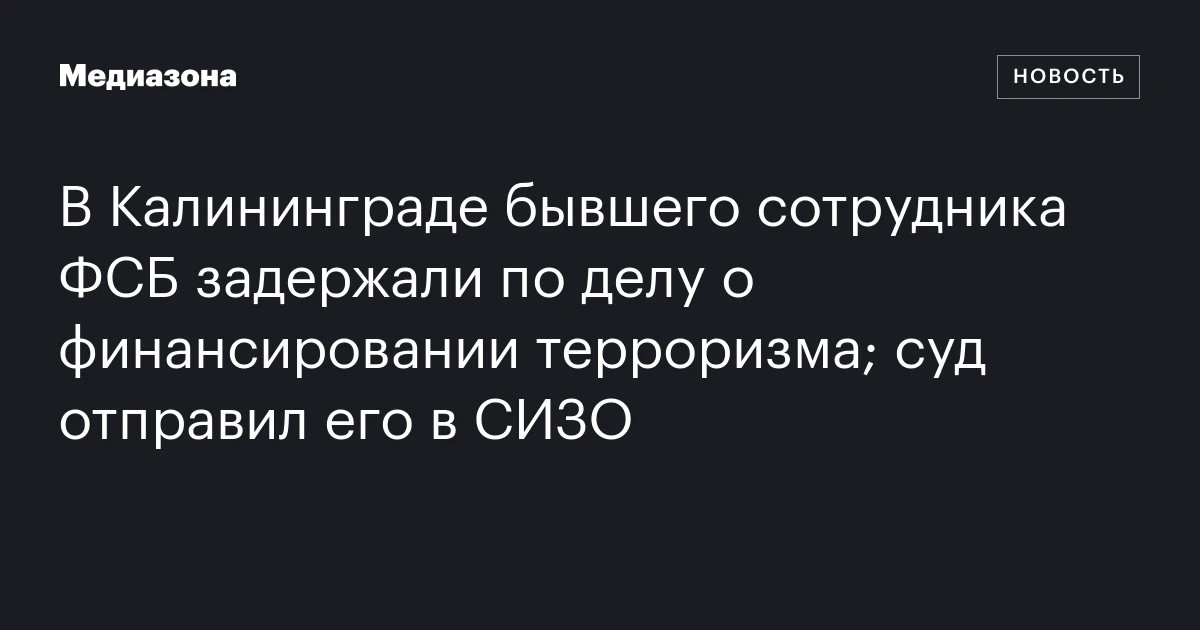 В Калининграде бывшего сотрудника ФСБ задержали по делу о финансировании терроризма; суд отправил его в СИЗО