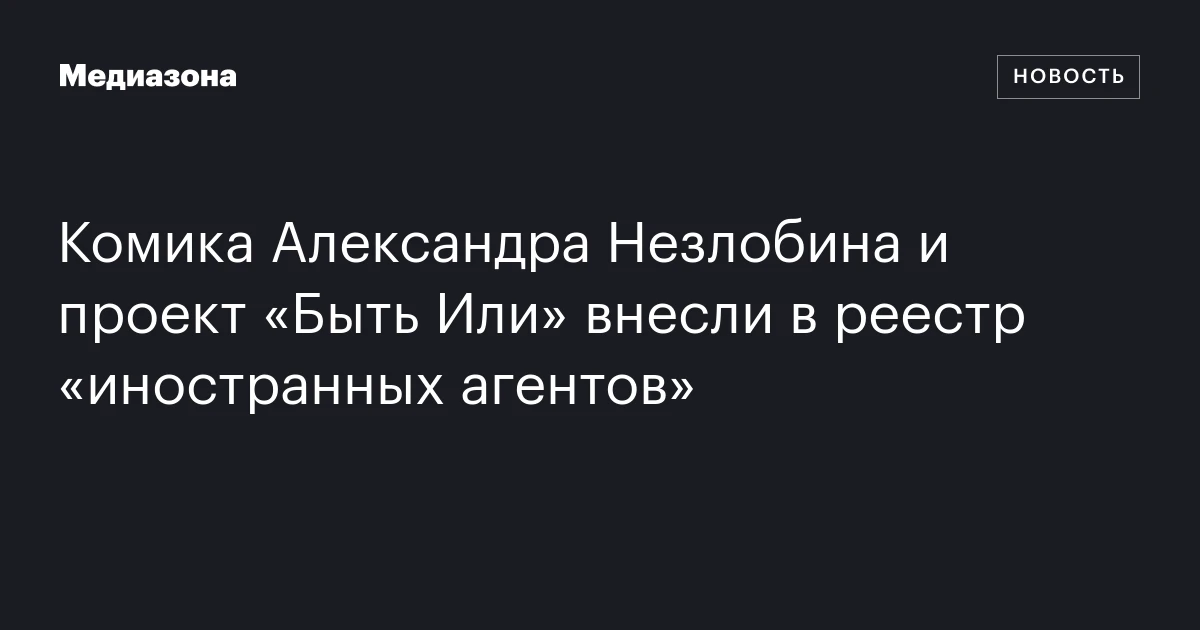 Комика Александра Незлобина и проект «Быть Или» внесли в реестр «иностранных агентов»