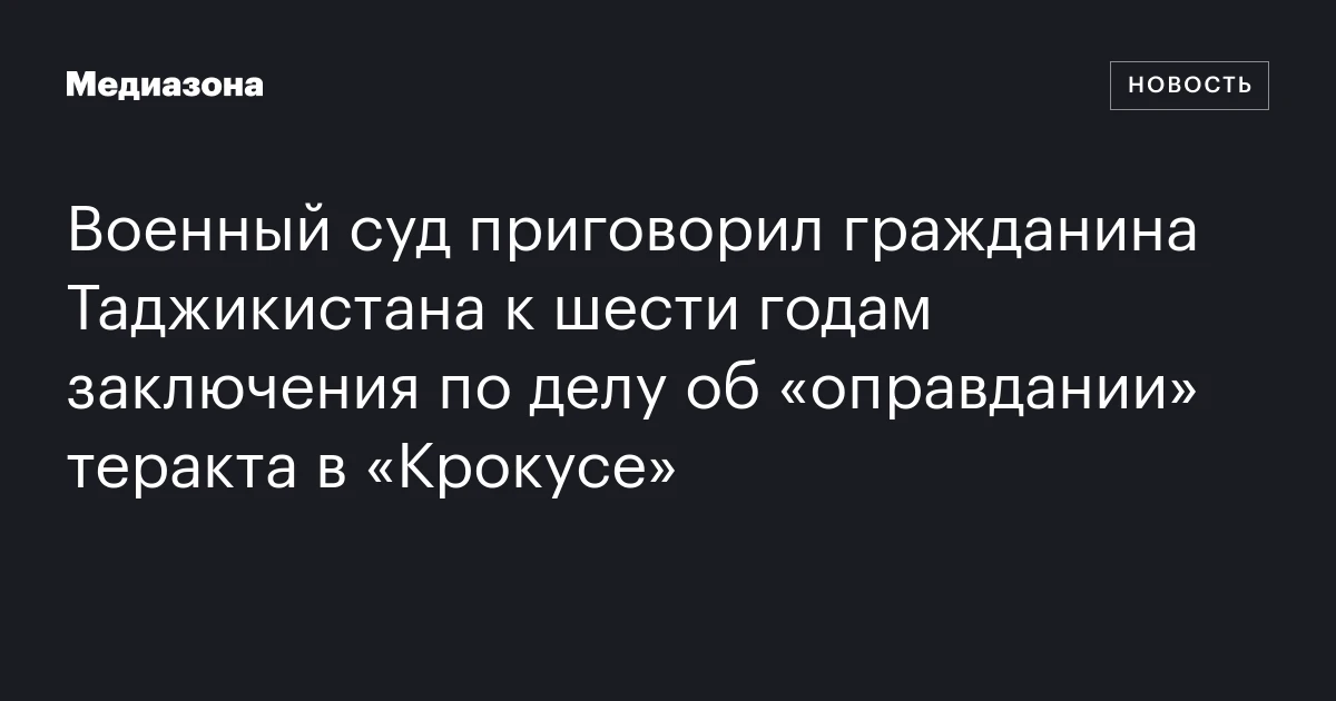 Военный суд приговорил гражданина Таджикистана к шести годам заключения по делу об «оправдании» теракта в «Крокусе»