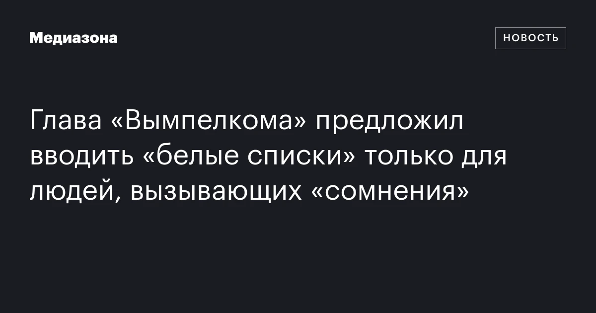 Глава «Вымпелкома» предложил вводить «белые списки» только для людей, вызывающих «сомнения»