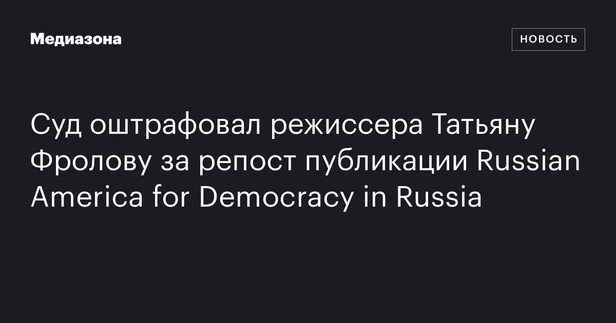 Суд оштрафовал режиссера Татьяну Фролову за репост публикации Russian America for Democracy in Russia