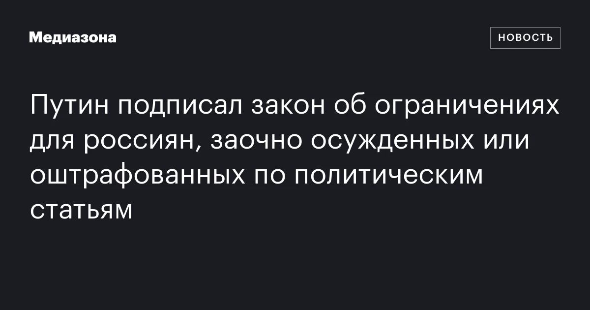 Путин подписал закон об ограничениях для россиян, заочно осужденных или оштрафованных по политическим статьям