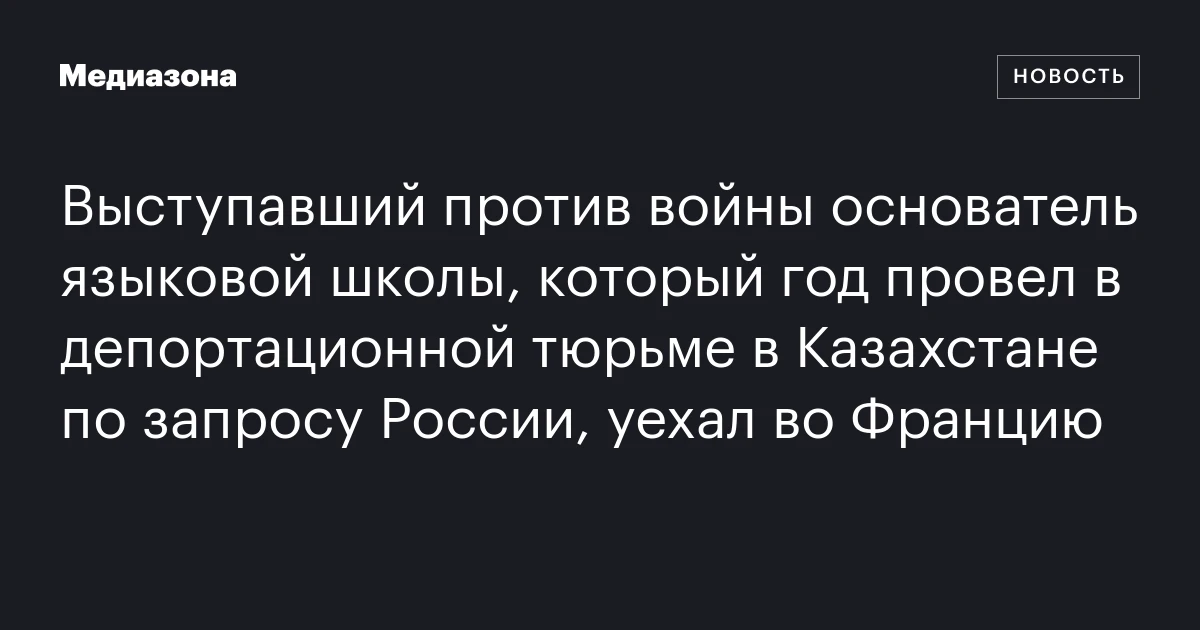 Выступавший против войны основатель языковой школы, который год провел в депортационной тюрьме в Казахстане по запросу России, уехал во Францию