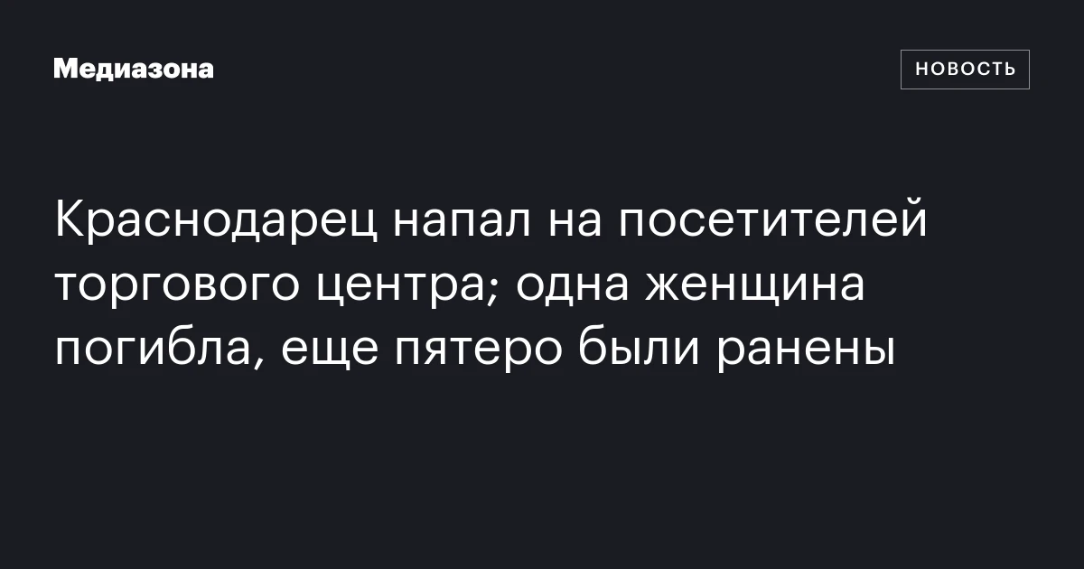 Краснодарец напал на посетителей торгового центра; одна женщина погибла, еще пятеро были ранены