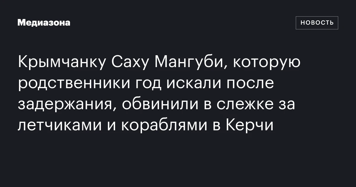 Крымчанку Саху Мангуби, которую родственники год искали после задержания, обвинили в слежке за летчиками и кораблями в Керчи