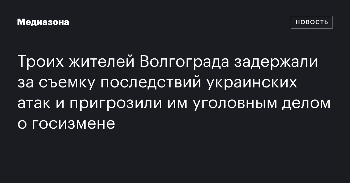 Троих жителей Волгограда задержали за съемку последствий украинских атак и пригрозили им уголовным делом о госизмене