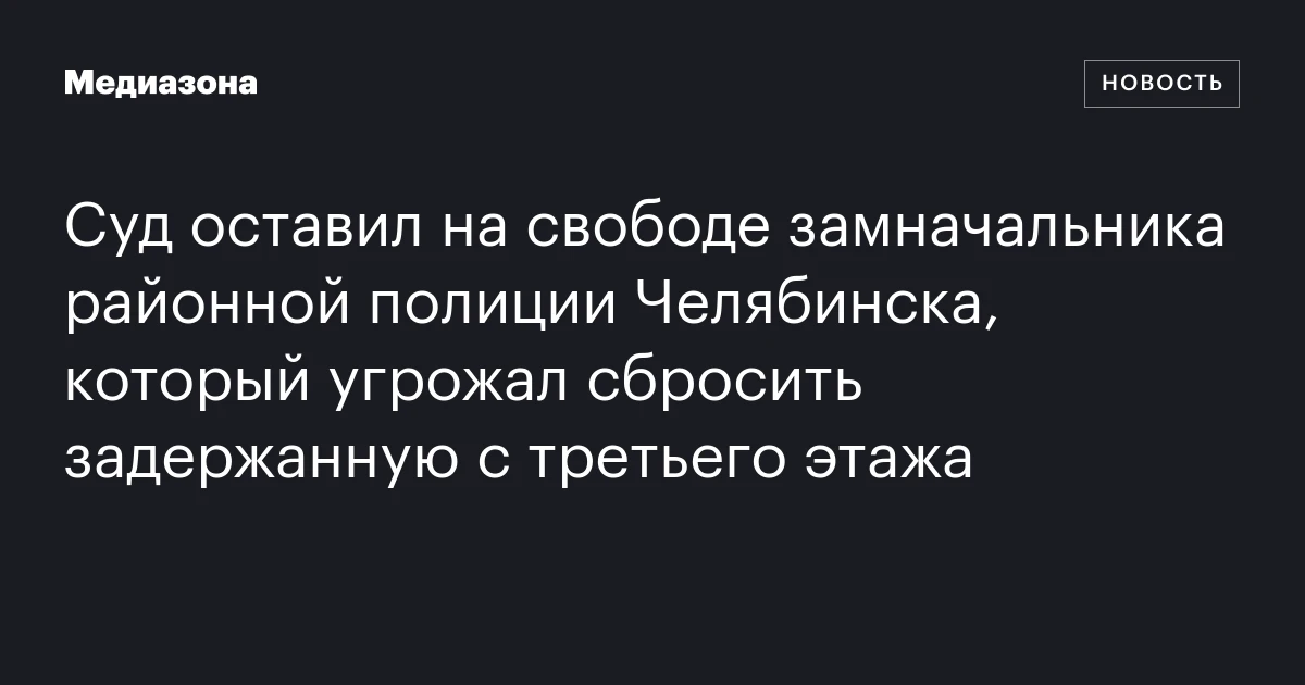 Суд оставил на свободе замначальника районной полиции Челябинска, который угрожал сбросить задержанную с третьего этажа