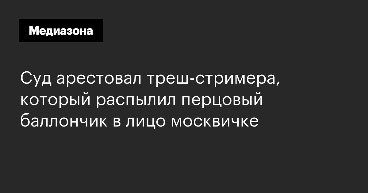Суд арестовал треш‑стримера, который распылил перцовый баллончик в лицо москвичке