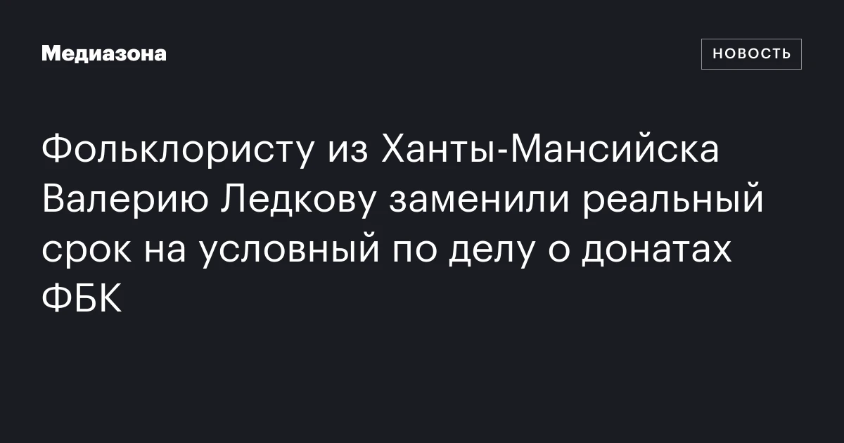 Фольклористу из Ханты-Мансийска Валерию Ледкову заменили реальный срок на условный по делу о донатах ФБК